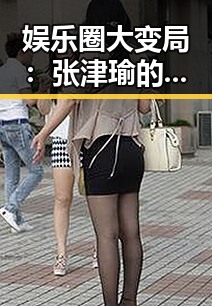 娱乐圈大变局：张津瑜的最新动向与背后故事