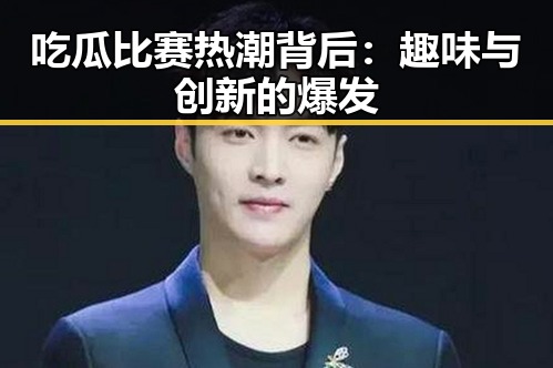 吃瓜比赛热潮背后：趣味与创新的爆发
