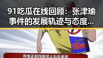 91吃瓜在线回顾：张津瑜事件的发展轨迹与态度转变