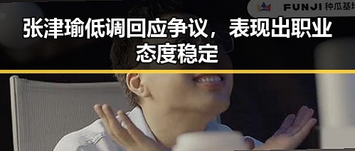 张津瑜低调回应争议，表现出职业态度稳定