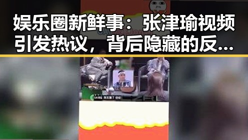 娱乐圈新鲜事：张津瑜视频引发热议，背后隐藏的反差与讨论