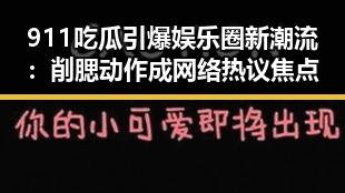 911吃瓜引爆娱乐圈新潮流：削腮动作成网络热议焦点