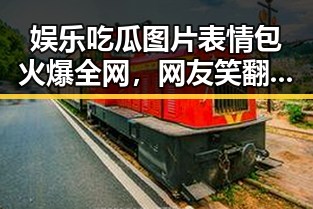 娱乐吃瓜图片表情包火爆全网，网友笑翻朋友圈！