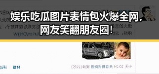 娱乐吃瓜图片表情包火爆全网，网友笑翻朋友圈！