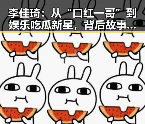 李佳琦:从“口红一哥”到娱乐吃瓜新星,背后故事令人震撼